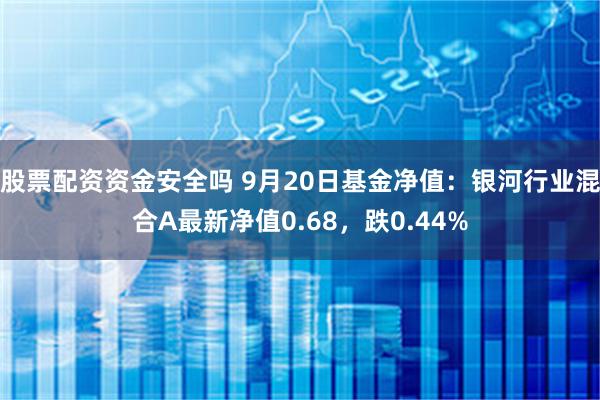 股票配资资金安全吗 9月20日基金净值：银河行业混合A最新净值0.68，跌0.44%