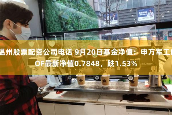 温州股票配资公司电话 9月20日基金净值：申万军工LOF最新净值0.7848，跌1.53%