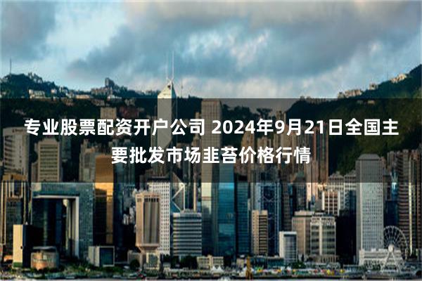 专业股票配资开户公司 2024年9月21日全国主要批发市场韭苔价格行情