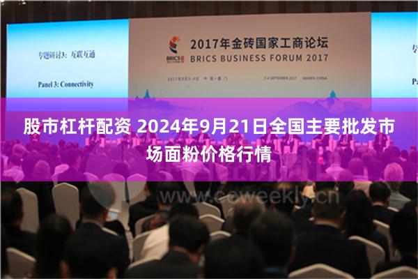 股市杠杆配资 2024年9月21日全国主要批发市场面粉价格行情