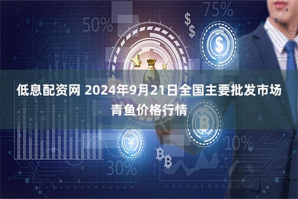 低息配资网 2024年9月21日全国主要批发市场青鱼价格行情