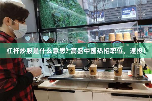 杠杆炒股是什么意思? 高盛中国热招职位，速投！