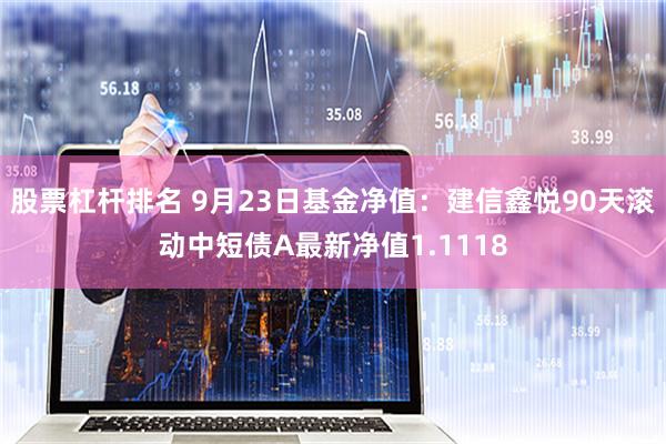 股票杠杆排名 9月23日基金净值：建信鑫悦90天滚动中短债A最新净值1.1118