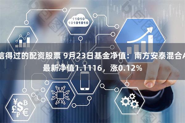 信得过的配资股票 9月23日基金净值：南方安泰混合A最新净值1.1116，涨0.12%