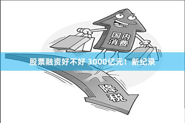 股票融资好不好 3000亿元！新纪录