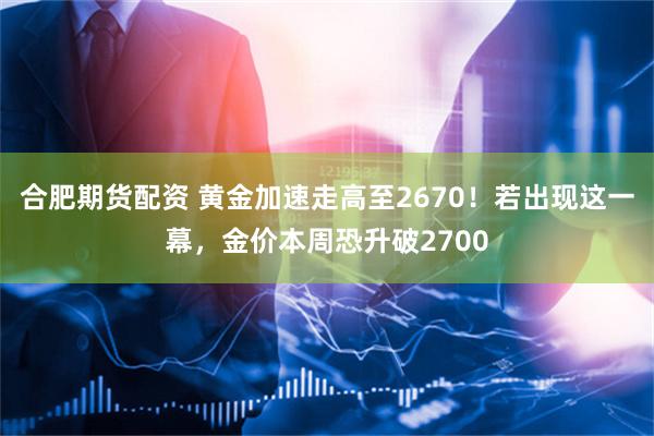 合肥期货配资 黄金加速走高至2670！若出现这一幕，金价本周恐升破2700
