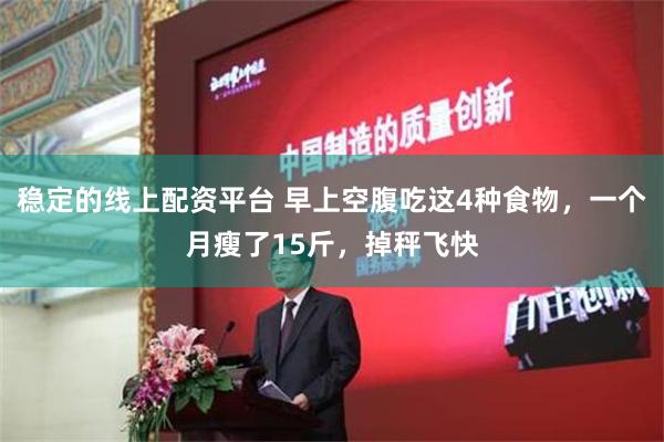 稳定的线上配资平台 早上空腹吃这4种食物，一个月瘦了15斤，掉秤飞快