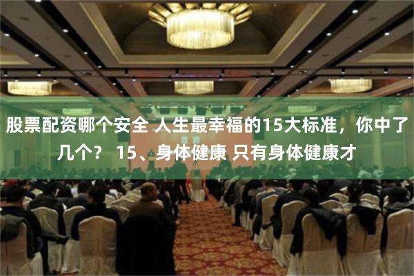 股票配资哪个安全 人生最幸福的15大标准，你中了几个？ 15、身体健康 只有身体健康才
