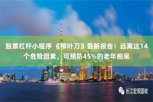 股票杠杆小程序 《柳叶刀》最新报告！远离这14个危险因素，可预防45%的老年痴呆