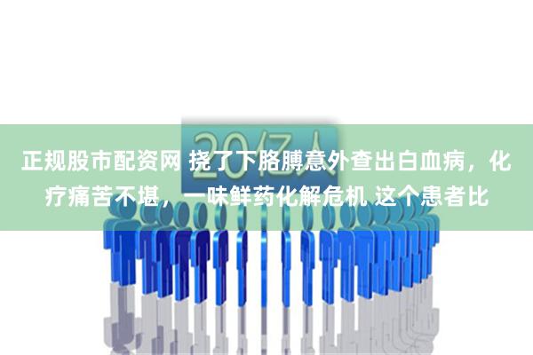 正规股市配资网 挠了下胳膊意外查出白血病，化疗痛苦不堪，一味鲜药化解危机 这个患者比