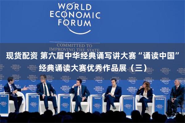 现货配资 第六届中华经典诵写讲大赛“诵读中国”经典诵读大赛优秀作品展（三）
