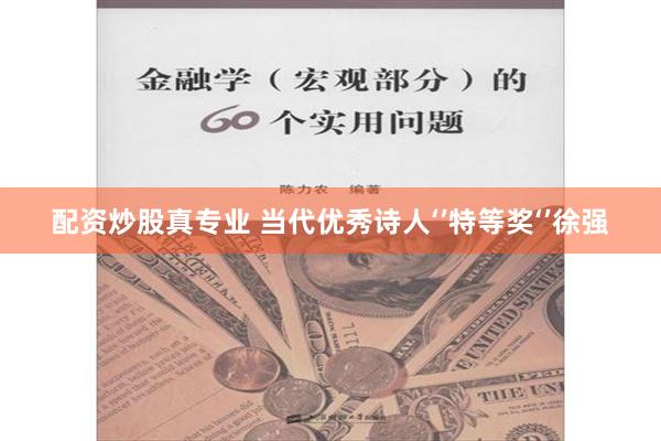 配资炒股真专业 当代优秀诗人‘’特等奖‘’徐强
