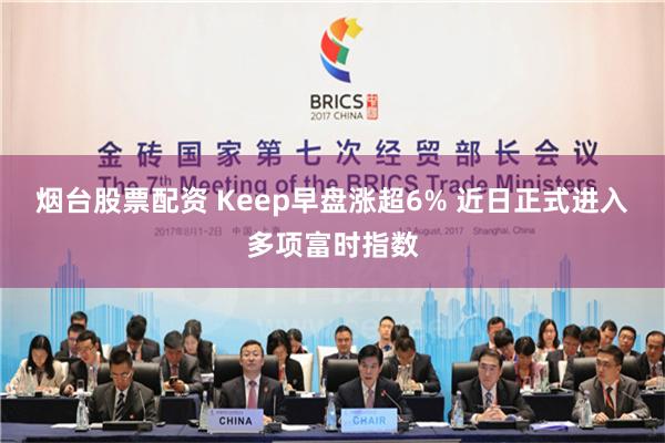 烟台股票配资 Keep早盘涨超6% 近日正式进入多项富时指数