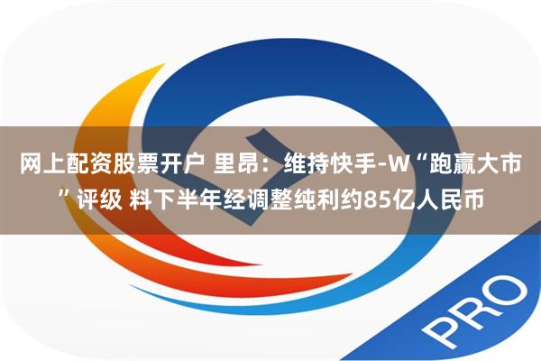 网上配资股票开户 里昂：维持快手-W“跑赢大市”评级 料下半年经调整纯利约85亿人民币