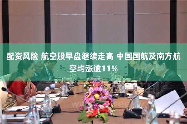 配资风险 航空股早盘继续走高 中国国航及南方航空均涨逾11%