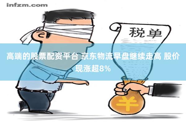 高端的股票配资平台 京东物流早盘继续走高 股价现涨超8%