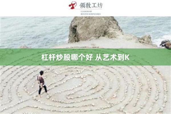 杠杆炒股哪个好 从艺术到K