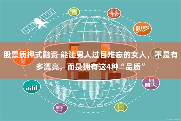 股票质押式融资 能让男人过目难忘的女人，不是有多漂亮，而是拥有这4种“品质”