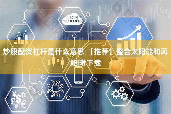 炒股配资杠杆是什么意思 【推荐】整合太阳能和风能|附下载