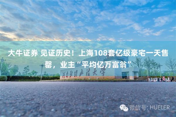 大牛证券 见证历史！上海108套亿级豪宅一天售罄，业主“平均亿万富翁”