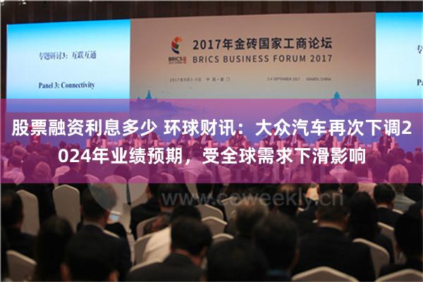 股票融资利息多少 环球财讯：大众汽车再次下调2024年业绩预期，受全球需求下滑影响