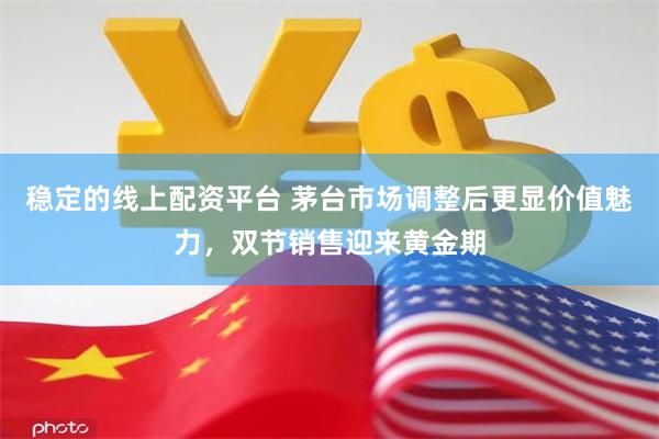 稳定的线上配资平台 茅台市场调整后更显价值魅力，双节销售迎来黄金期
