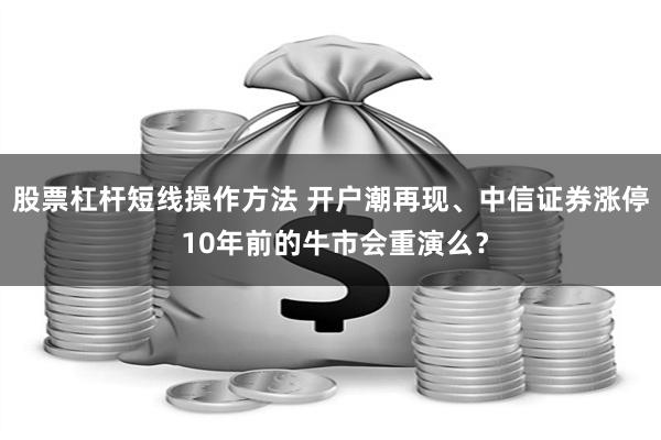 股票杠杆短线操作方法 开户潮再现、中信证券涨停 10年前的牛市会重演么？