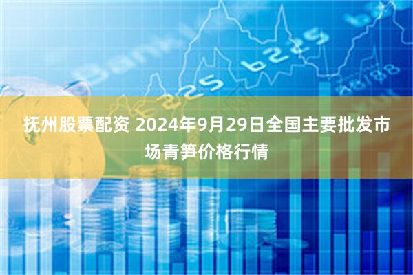 抚州股票配资 2024年9月29日全国主要批发市场青笋价格行情