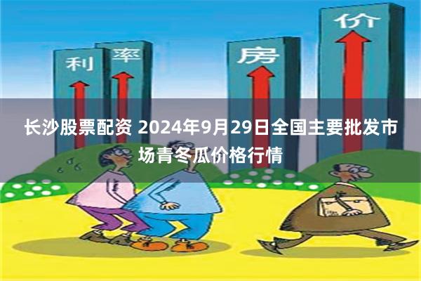 长沙股票配资 2024年9月29日全国主要批发市场青冬瓜价格行情