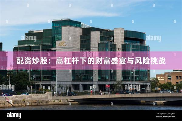 配资炒股：高杠杆下的财富盛宴与风险挑战