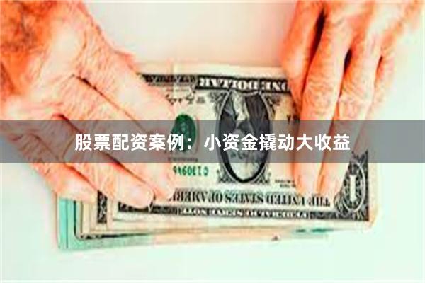 股票配资案例：小资金撬动大收益