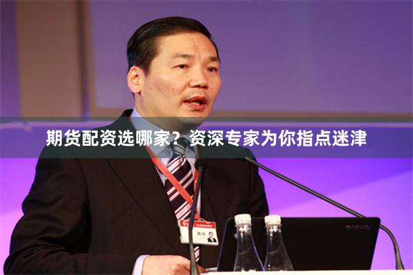 期货配资选哪家？资深专家为你指点迷津