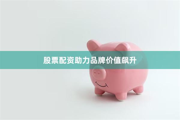 股票配资助力品牌价值飙升