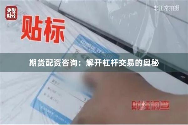 期货配资咨询：解开杠杆交易的奥秘