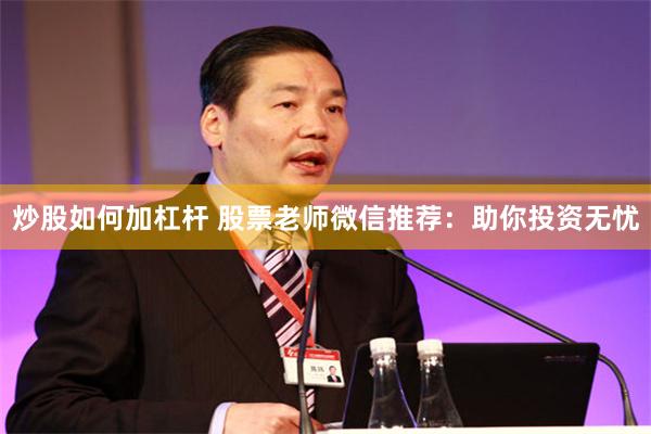 炒股如何加杠杆 股票老师微信推荐：助你投资无忧