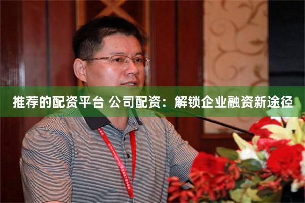 推荐的配资平台 公司配资：解锁企业融资新途径