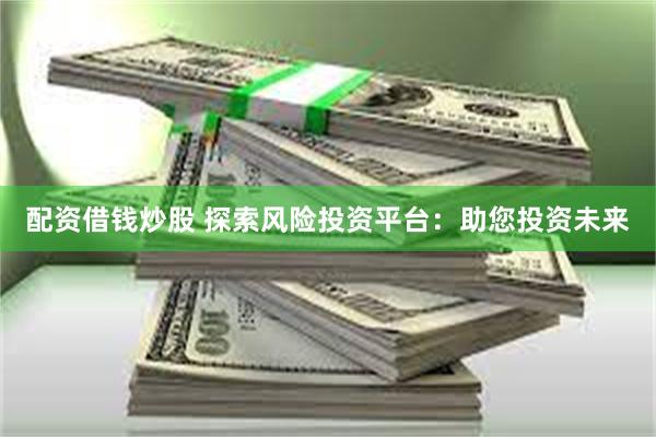 配资借钱炒股 探索风险投资平台：助您投资未来