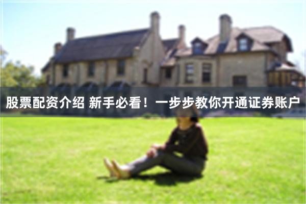 股票配资介绍 新手必看！一步步教你开通证券账户