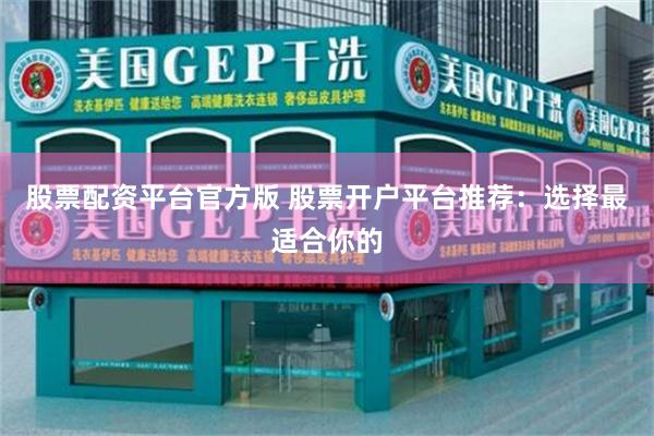 股票配资平台官方版 股票开户平台推荐：选择最适合你的
