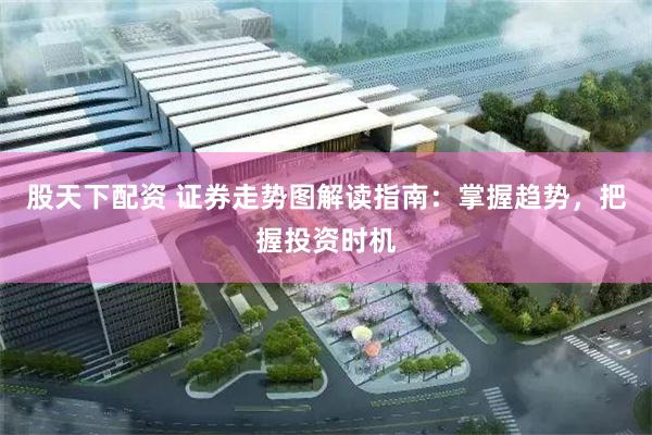 股天下配资 证券走势图解读指南：掌握趋势，把握投资时机