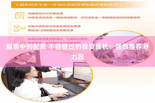 股票中的配资 不容错过的投资良机：强烈推荐潜力股