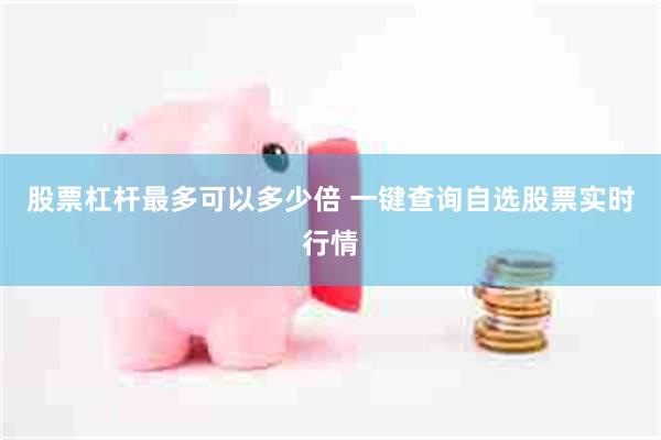 股票杠杆最多可以多少倍 一键查询自选股票实时行情