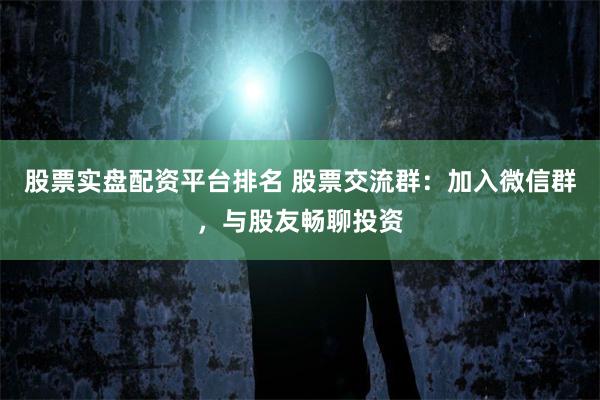 股票实盘配资平台排名 股票交流群：加入微信群，与股友畅聊投资