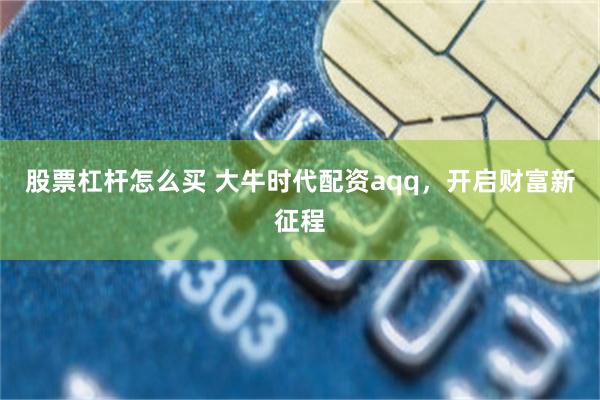 股票杠杆怎么买 大牛时代配资aqq，开启财富新征程