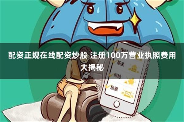 配资正规在线配资炒股 注册100万营业执照费用大揭秘