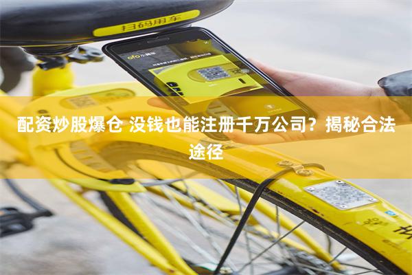 配资炒股爆仓 没钱也能注册千万公司？揭秘合法途径