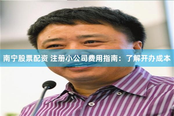 南宁股票配资 注册小公司费用指南：了解开办成本