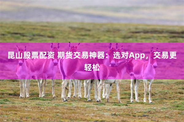 昆山股票配资 期货交易神器：选对App，交易更轻松
