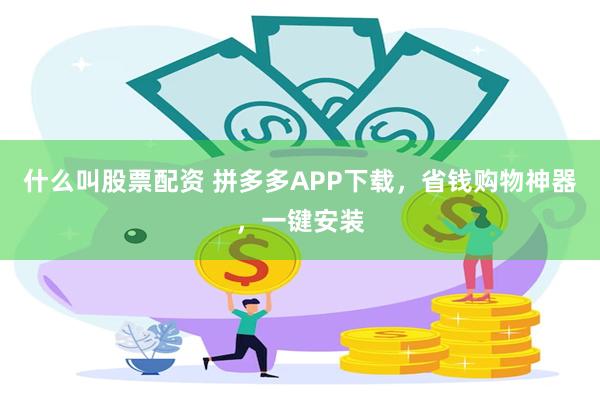 什么叫股票配资 拼多多APP下载，省钱购物神器，一键安装
