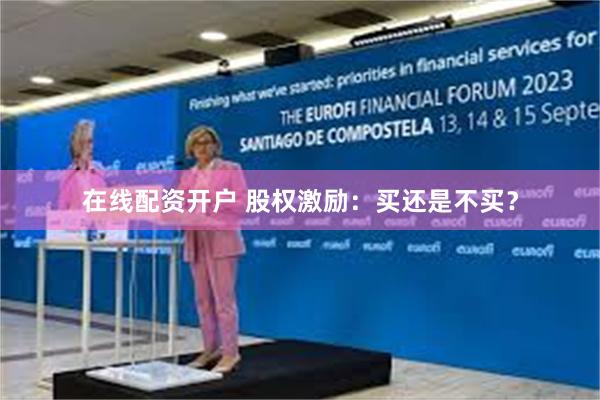 在线配资开户 股权激励：买还是不买？